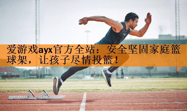 <strong>爱游戏ayx官方全站：安全坚固家庭篮球架，让孩子尽情投篮！</strong>