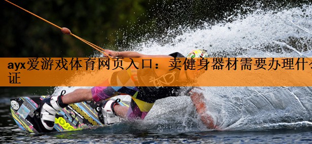 <strong>ayx爱游戏体育网页入口：卖健身器材需要办理什么证</strong>