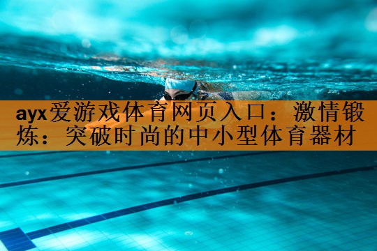 ayx爱游戏体育网页入口：激情锻炼：突破时尚的中小型体育器材